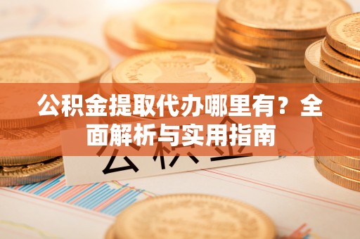 创业公积金提取代办哪里有？全面解析与实用指南