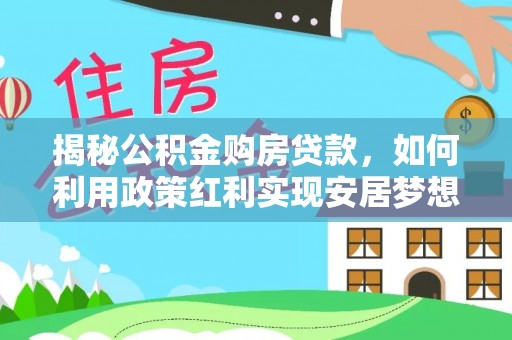 创业揭秘公积金购房贷款，如何利用政策红利实现安居梦想