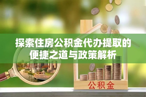 创业探索住房公积金代办提取的便捷之道与政策解析
