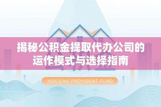 创业揭秘公积金提取代办公司的运作模式与选择指南