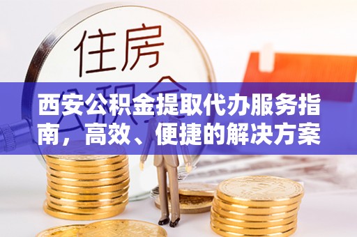 创业西安公积金提取代办服务指南，高效、便捷的解决方案