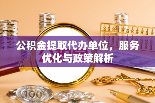 创业公积金提取代办单位，服务优化与政策解析