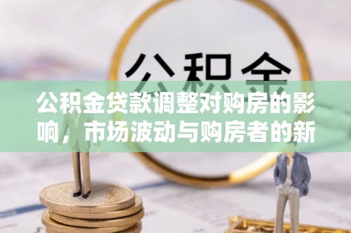 创业公积金贷款调整对购房的影响，市场波动与购房者的新选择