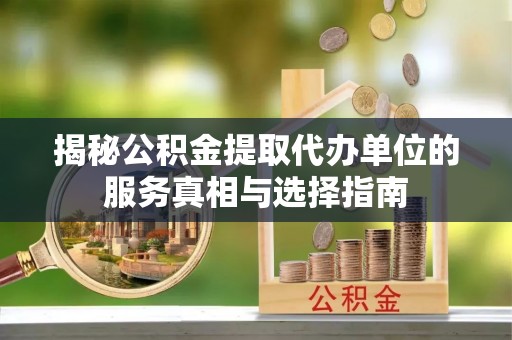 创业揭秘公积金提取代办单位的服务真相与选择指南