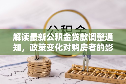 创业解读最新公积金贷款调整通知，政策变化对购房者的影响与应对策略