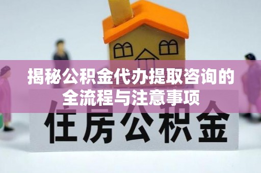创业揭秘公积金代办提取咨询的全流程与注意事项
