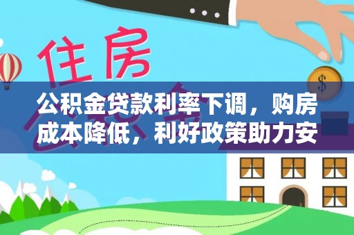 创业公积金贷款利率下调，购房成本降低，利好政策助力安居梦想