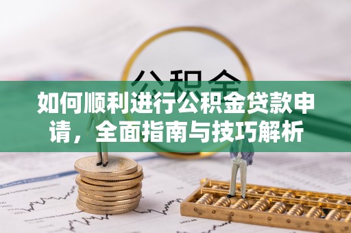 创业如何顺利进行公积金贷款申请，全面指南与技巧解析