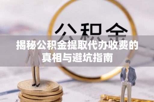 创业揭秘公积金提取代办收费的真相与避坑指南