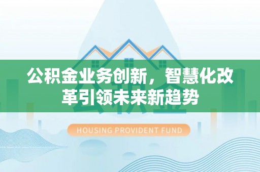 创业公积金业务创新，智慧化改革引领未来新趋势