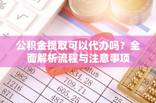 创业公积金提取可以代办吗？全面解析流程与注意事项
