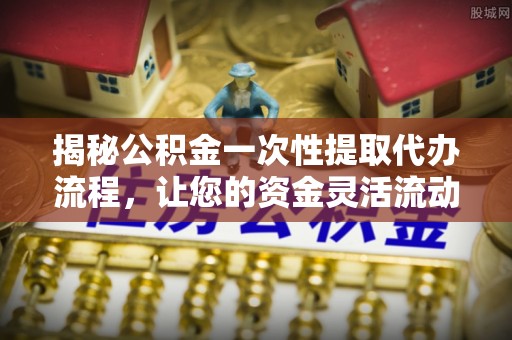 创业揭秘公积金一次性提取代办流程，让您的资金灵活流动