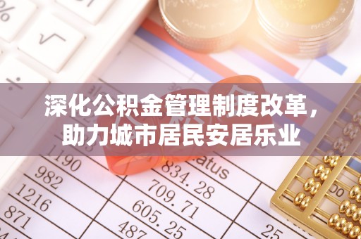 创业深化公积金管理制度改革，助力城市居民安居乐业