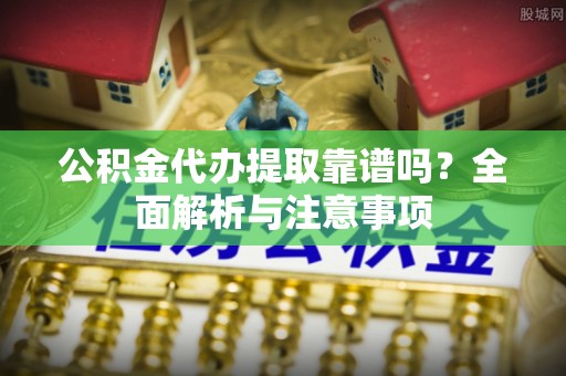 创业公积金代办提取靠谱吗？全面解析与注意事项