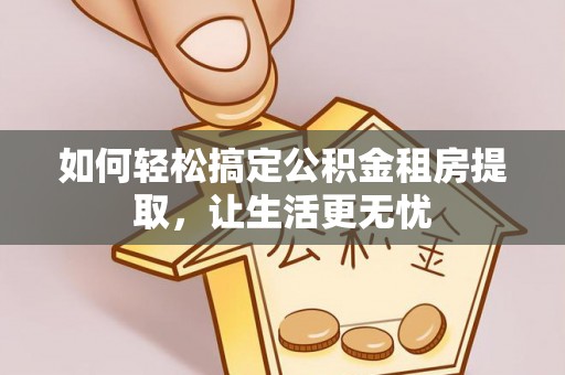 创业如何轻松搞定公积金租房提取，让生活更无忧