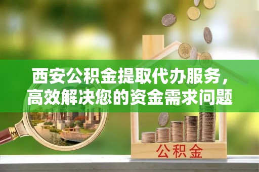创业西安公积金提取代办服务，高效解决您的资金需求问题