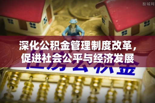 创业深化公积金管理制度改革，促进社会公平与经济发展