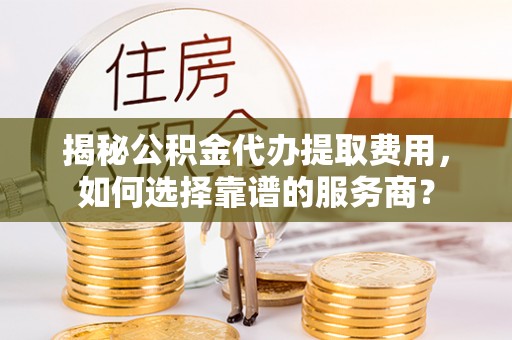 创业揭秘公积金代办提取费用，如何选择靠谱的服务商？