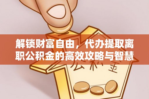 创业解锁财富自由，代办提取离职公积金的高效攻略与智慧选择