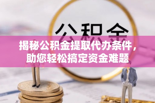 创业揭秘公积金提取代办条件，助您轻松搞定资金难题