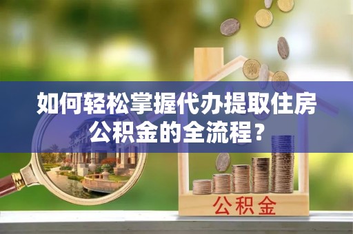 创业如何轻松掌握代办提取住房公积金的全流程？