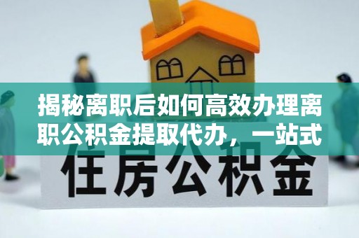 创业揭秘离职后如何高效办理离职公积金提取代办，一站式服务全解析