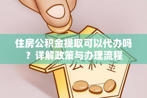 创业住房公积金提取可以代办吗？详解政策与办理流程