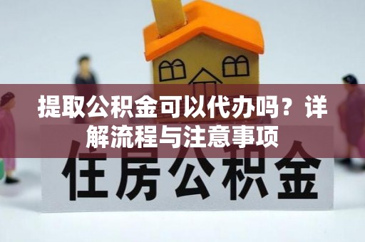 创业提取公积金可以代办吗？详解流程与注意事项