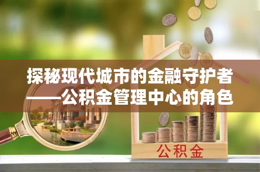创业探秘现代城市的金融守护者——公积金管理中心的角色与使命