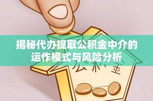 创业揭秘代办提取公积金中介的运作模式与风险分析