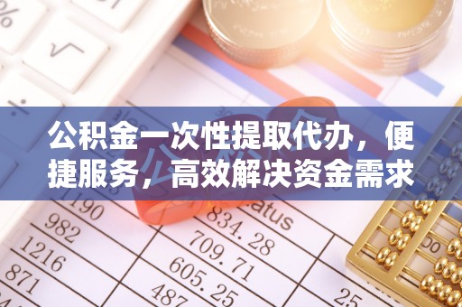 创业公积金一次性提取代办，便捷服务，高效解决资金需求