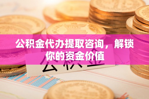 创业公积金代办提取咨询，解锁你的资金价值