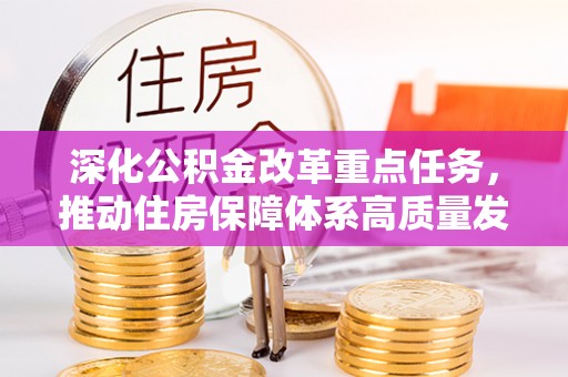 创业深化公积金改革重点任务，推动住房保障体系高质量发展
