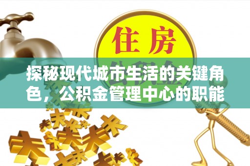 创业探秘现代城市生活的关键角色，公积金管理中心的职能与影响