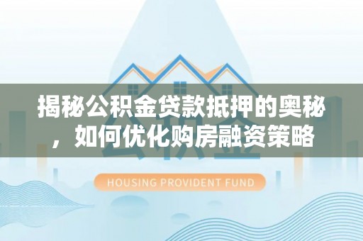 创业揭秘公积金贷款抵押的奥秘，如何优化购房融资策略