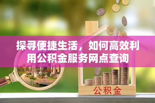 创业探寻便捷生活，如何高效利用公积金服务网点查询