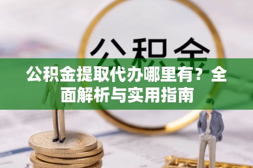 创业公积金提取代办哪里有？全面解析与实用指南