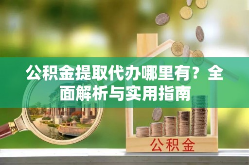 创业公积金提取代办哪里有？全面解析与实用指南