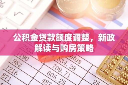 创业公积金贷款额度调整，新政解读与购房策略