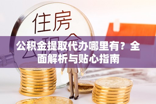 创业公积金提取代办哪里有？全面解析与贴心指南