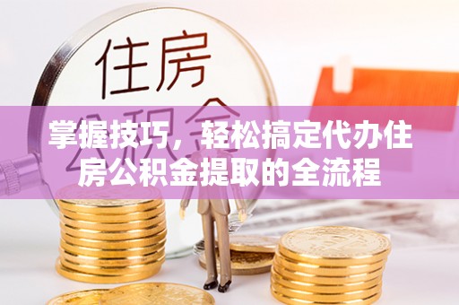 创业掌握技巧，轻松搞定代办住房公积金提取的全流程