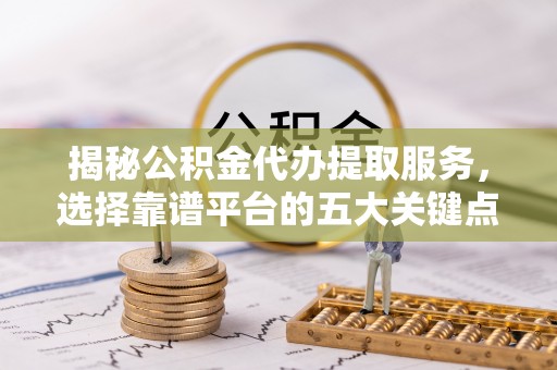 创业揭秘公积金代办提取服务，选择靠谱平台的五大关键点
