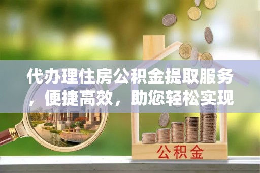 创业代办理住房公积金提取服务，便捷高效，助您轻松实现资金规划