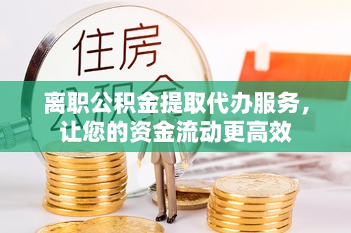 创业离职公积金提取代办服务，让您的资金流动更高效