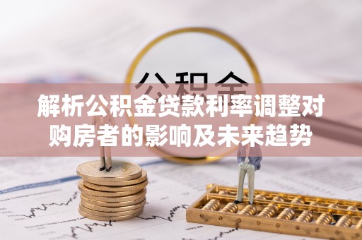 创业解析公积金贷款利率调整对购房者的影响及未来趋势