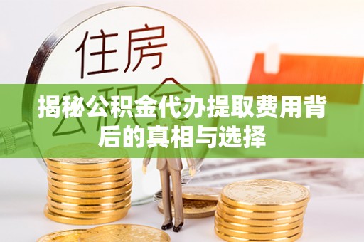 创业揭秘公积金代办提取费用背后的真相与选择