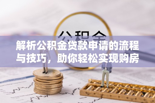 创业解析公积金贷款申请的流程与技巧，助你轻松实现购房梦想