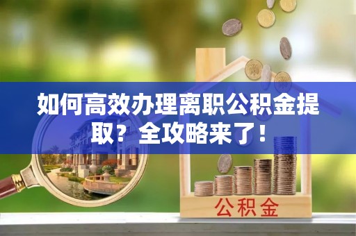 创业如何高效办理离职公积金提取？全攻略来了！