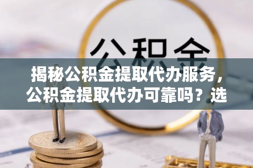 创业揭秘公积金提取代办服务，公积金提取代办可靠吗？选择需谨慎