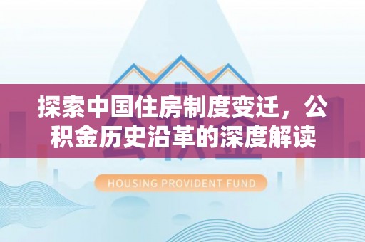 创业探索中国住房制度变迁，公积金历史沿革的深度解读